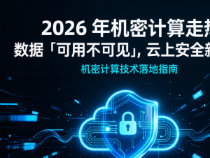 机密计算技术落地场景：企业 AI 数据安全加密部署实用方案